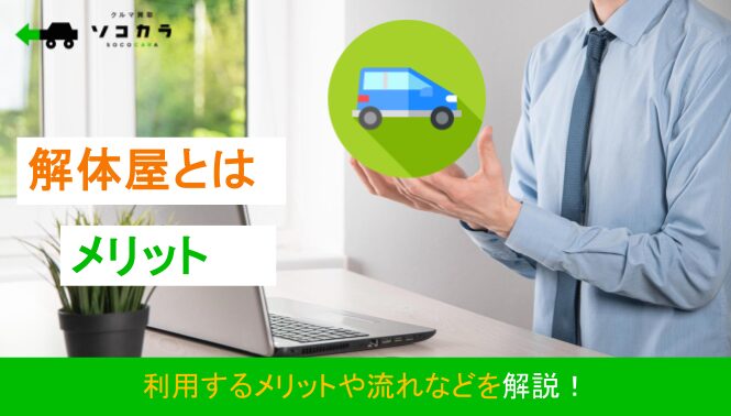 車の解体屋とは？車処分で利用するメリットや流れなどを解説