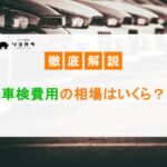 車検費用の相場はいくら？法定費用や車検基本料の内訳を徹底解説！