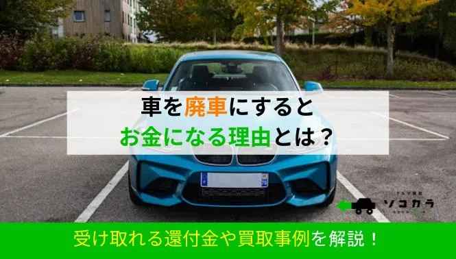 車を廃車にするとお金になる理由とは？受け取れる還付金や買取事例を解説！